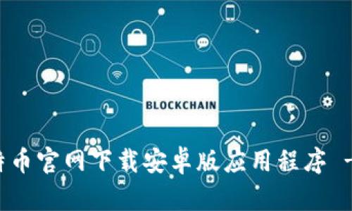 如何在比特币官网下载安卓版应用程序 - 全面指南
