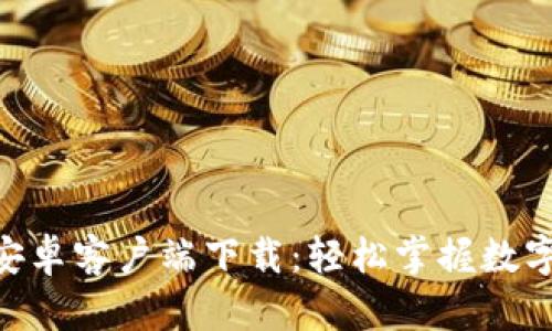 火币APP安卓客户端下载：轻松掌握数字资产交易
