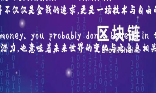 以下是一些与加密货币相关的英文名句，表达了对这一领域的看法和理念：

1. “Bitcoin is a technological tour de force.” — Bill Gates
   - 比尔·盖茨称，比特币是一项技术上的伟大成果，表明了其在技术革新中的重要性。

2. “Cryptocurrencies are the biggest revolution in finance since the invention of money.” — Unknown
   - 这句名言强调加密货币在金融领域的重要性，指出它可能是自货币发明以来最大的金融革命。

3. “The future is already here — it's just not very evenly distributed.” — William Gibson
   - 威廉·吉布森的这句话可以用来形容加密货币的现状，虽然科技已经存在，但还没有被广泛接受和应用。

4. “In the long run, the best investment you can make is in yourself.” — Warren Buffett
   - 虽然这句话不是专门针对加密货币，但可以引申为在这个快速变化的市场中，投资于自我的学习和理解尤为重要。

5. “Bitcoin is a mineable asset.” — Michael Saylor
   - 迈克尔·赛勒指出比特币的可挖掘特性，强调了其作为硬资产的价值。

6. “The blockchain is the tech. Bitcoin is merely the first mainstream manifestation of its potential.” — Meltem Demirors
   - 梅尔特姆·德米罗斯认为区块链技术本身的潜力远超比特币，后者只是其最初的广泛表现。

7. “It’s not about the money, it’s about the revolution.” — Unknown
   - 这句话强调了加密货币运动的理念和动力，并不仅仅是金钱的追求，更是一场技术与自由的革命。

8. “If you don’t believe in the future of money, you probably don’t believe in the future of the world.” — Unknown
   - 这句话突显了加密货币作为未来金融形态的潜力，也意味着未来世界的变化与之息息相关。

希望这些名句能对你有所启发！