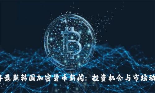2023年最新韩国加密货币新闻: 投资机会与市场动态分析