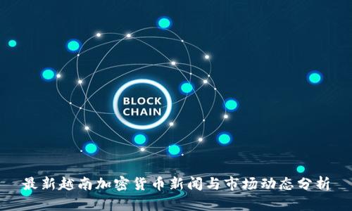 最新越南加密货币新闻与市场动态分析