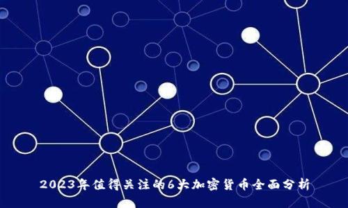 2023年值得关注的6大加密货币全面分析
