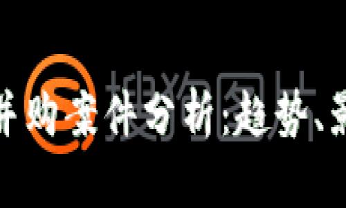加密货币行业并购案件分析：趋势、影响及案例解读