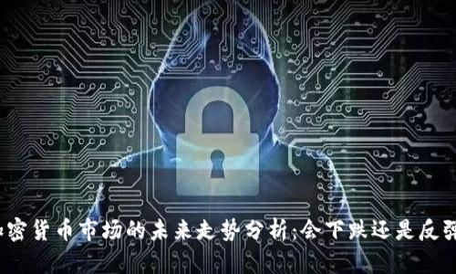 加密货币市场的未来走势分析：会下跌还是反弹？