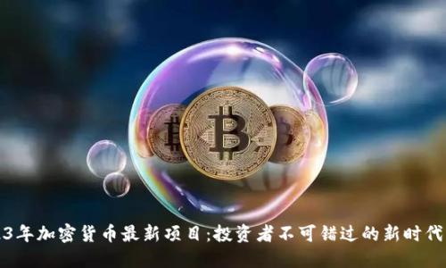 2023年加密货币最新项目：投资者不可错过的新时代资产