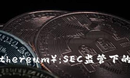 探索以太坊（Ethereum）：SEC监管下的加密货币未来