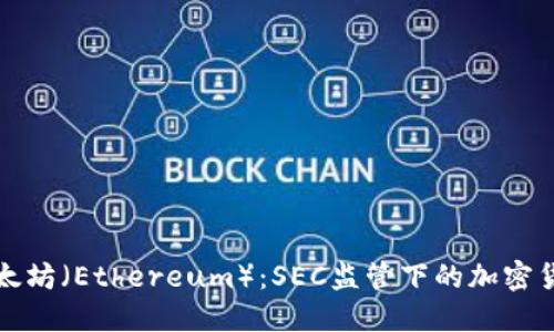 探索以太坊（Ethereum）：SEC监管下的加密货币未来