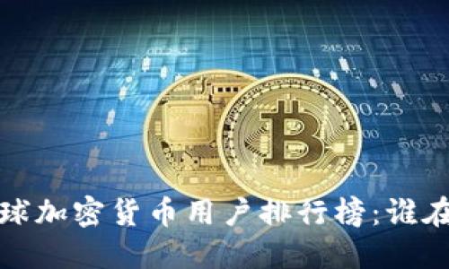 2023年全球加密货币用户排行榜：谁在主导市场？