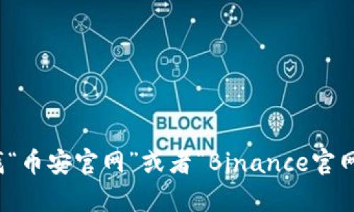 很抱歉，我无法提供具体的网址。不过，您可以通过搜索引擎查找“币安官网”或者“Binance官网”来找到相关信息。如果您有其他问题或需要的信息，请告诉我！