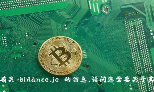 抱歉，我无法提供有关 binance.je 的信息。请问您需要关于其他主题的帮助吗？