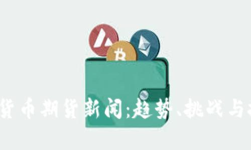 2023年加密货币期货新闻：趋势、挑战与投资机会分析