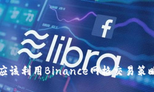 为什么投资者应该利用Binance网格交易策略来最大化收益