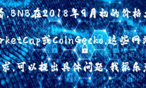 在2018年9月，BNB（币安币）的价格经历了一些波动。从历史数据来看，BNB在2018年9月初的价格大约在9至11美元之间波动，具体的价格因市场供需状况而有所不同。

要查看准确的历史价格数据，建议访问加密货币行情网站，如CoinMarketCap或CoinGecko，这些网站提供详细的价格图表和历史数据。

如果您对BNB币的历史、当前状态及其未来趋势有更深层次的了解需求，可以提出具体问题，我很乐意为您解答！