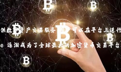 在这个问题上，我可以为您提供一些简要的信息。 

Binance 是一家全球知名的加密货币交易所，成立于2017年，总部最初设在中国，但之后迁至马耳他。Binance 主要提供数字资产交易服务，用户可以在平台上进行各种加密货币的买卖，包括比特币、以太坊、莱特币等。它还提供其他金融相关的服务，比如现货交易、期货交易及质押等。

Binance 以其低交易手续费、多样化的交易产品以及用户友好的界面而著称。在加密货币波动性较大的市场中，Binance 逐渐成为了全球最大的加密货币交易平台之一。

如果您需要更详细的信息或者对某个特定方面有疑问，请告诉我！